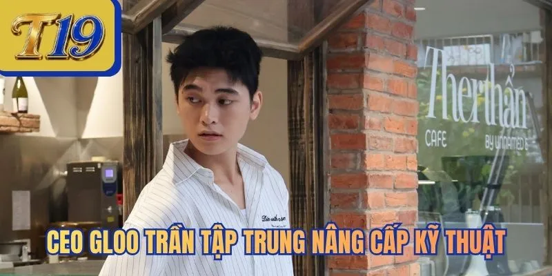 CEO Gloo Trần tập trung nâng cấp kỹ thuật
